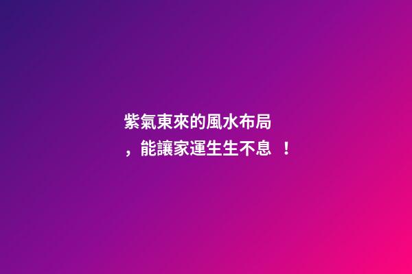 紫氣東來的風水布局，能讓家運生生不息！